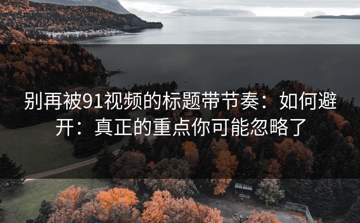别再被91视频的标题带节奏：如何避开：真正的重点你可能忽略了