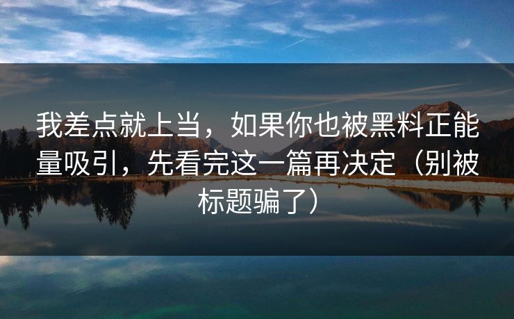 我差点就上当，如果你也被黑料正能量吸引，先看完这一篇再决定（别被标题骗了）