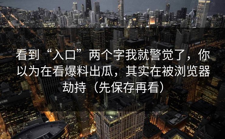 看到“入口”两个字我就警觉了，你以为在看爆料出瓜，其实在被浏览器劫持（先保存再看）