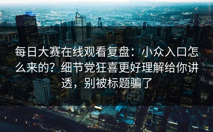每日大赛在线观看复盘：小众入口怎么来的？细节党狂喜更好理解给你讲透，别被标题骗了