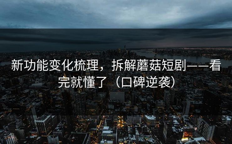 新功能变化梳理，拆解蘑菇短剧——看完就懂了（口碑逆袭）