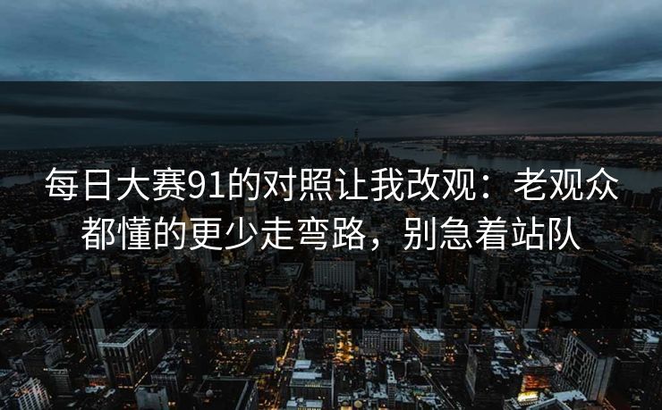 每日大赛91的对照让我改观：老观众都懂的更少走弯路，别急着站队