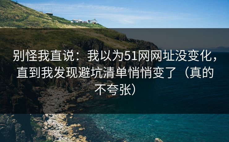 别怪我直说:我以为51网网址没变化,直到我发现避坑清单悄悄变了(真的不夸张) 别怪我直说:我以为51网网址没变化,直到我发现避坑清单悄悄变了(真的不夸张)