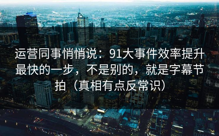运营同事悄悄说:91大事件效率提升最快的一步,不是别的,就是字幕节拍(真相有点反常识) 运营同事悄悄说:91大事件效率提升最快的一步,不是别的,就是字幕节拍(真相有点反常识)