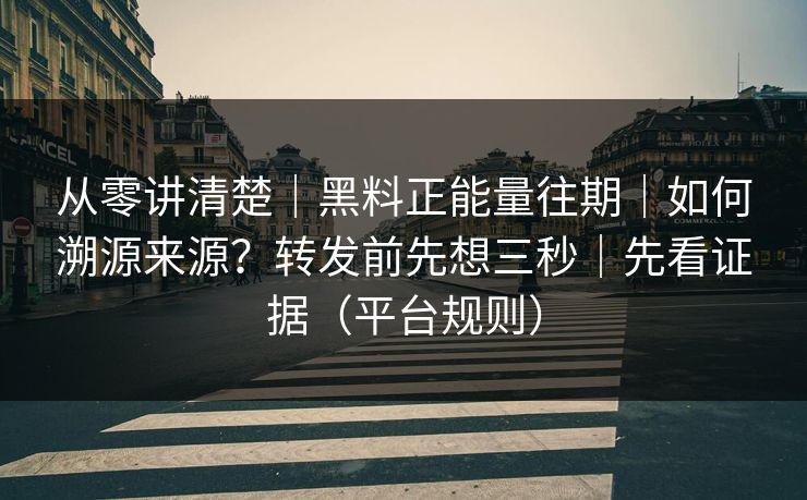 从零讲清楚|黑料正能量往期|如何溯源来源?转发前先想三秒|先看证据(平台规则) 从零讲清楚|黑料正能量往期|如何溯源来源?转发前先想三秒|先看证据(平台规则)