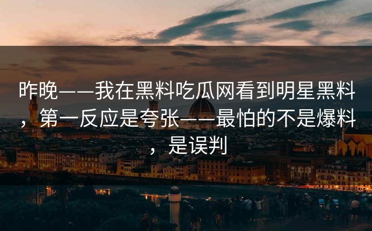 昨晚——我在黑料吃瓜网看到明星黑料，第一反应是夸张——最怕的不是爆料，是误判