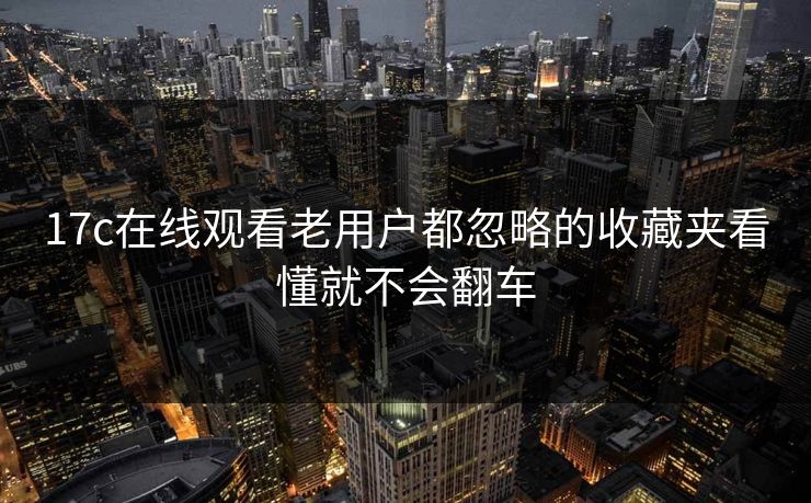 17c在线观看老用户都忽略的收藏夹看懂就不会翻车
