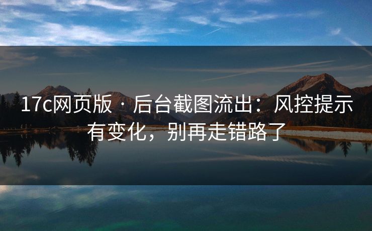 17c网页版 · 后台截图流出：风控提示有变化，别再走错路了