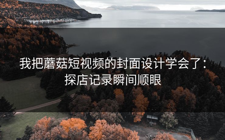 我把蘑菇短视频的封面设计学会了：探店记录瞬间顺眼
