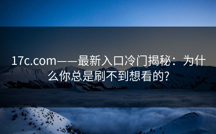 17c.com——最新入口冷门揭秘：为什么你总是刷不到想看的?