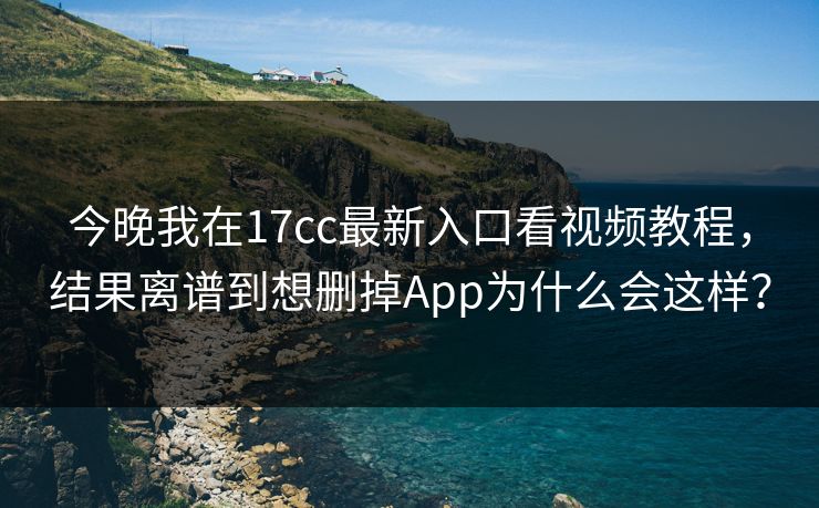 今晚我在17cc最新入口看视频教程，结果离谱到想删掉App为什么会这样？
