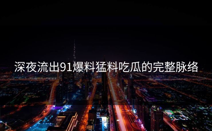 深夜流出91爆料猛料吃瓜的完整脉络