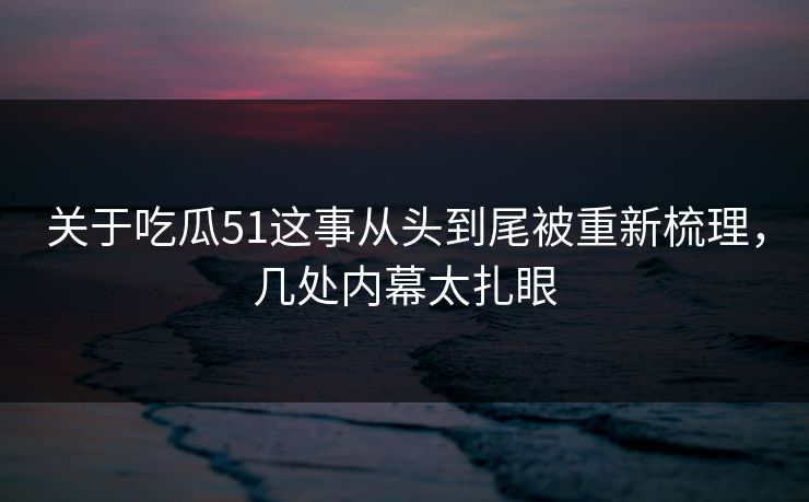 关于吃瓜51这事从头到尾被重新梳理，几处内幕太扎眼