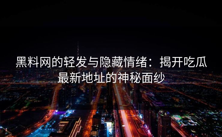 黑料网的轻发与隐藏情绪：揭开吃瓜最新地址的神秘面纱